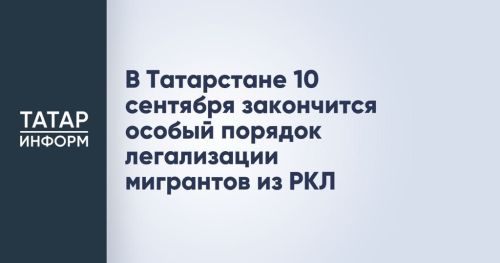 В Татарстане 10 сентября закончится особый порядок легализации мигрантов из РКЛ