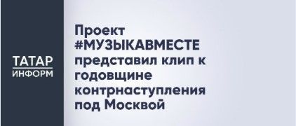 Проект #МУЗЫКАВМЕСТЕ представил клип к годовщине контрнаступления под Москвой