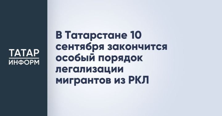 В Татарстане 10 сентября закончится особый порядок легализации мигрантов из РКЛ